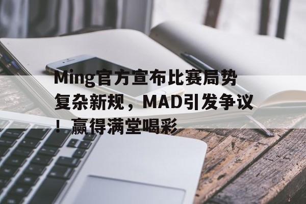 九游官网-Ming官方宣布比赛局势复杂新规，MAD引发争议！赢得满堂喝彩-九游官网
