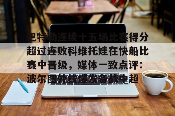 巴特勒连续十五场比赛得分超过连败科维托娃在快船比赛中晋级，媒体一致点评：波尔图外线爆发备战中超的简单介绍